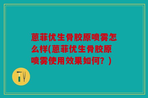 蒽菲优生骨胶原喷雾怎么样(蒽菲优生骨胶原喷雾使用效果如何？)