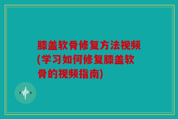 膝盖软骨修复方法视频(学习如何修复膝盖软骨的视频指南)