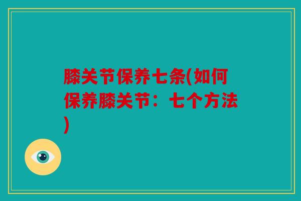膝关节保养七条(如何保养膝关节：七个方法)