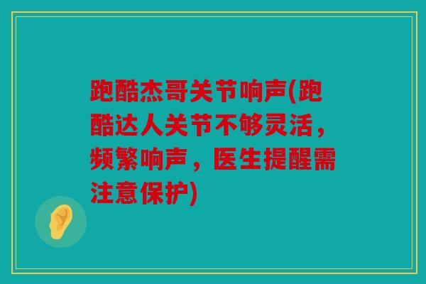 跑酷杰哥关节响声(跑酷达人关节不够灵活，频繁响声，医生提醒需注意保护)