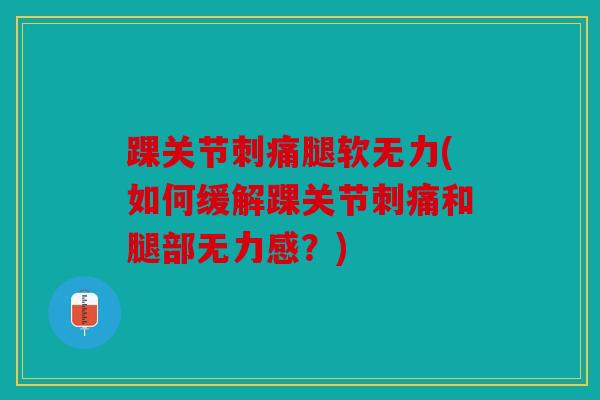 踝关节刺痛腿软无力(如何缓解踝关节刺痛和腿部无力感？)