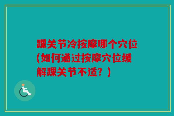 踝关节冷按摩哪个穴位(如何通过按摩穴位缓解踝关节不适？)