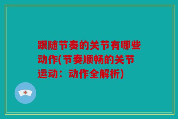 跟随节奏的关节有哪些动作(节奏顺畅的关节运动：动作全解析)