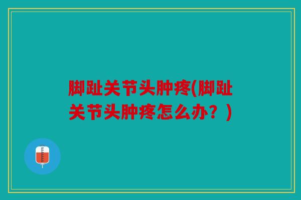 脚趾关节头肿疼(脚趾关节头肿疼怎么办？)
