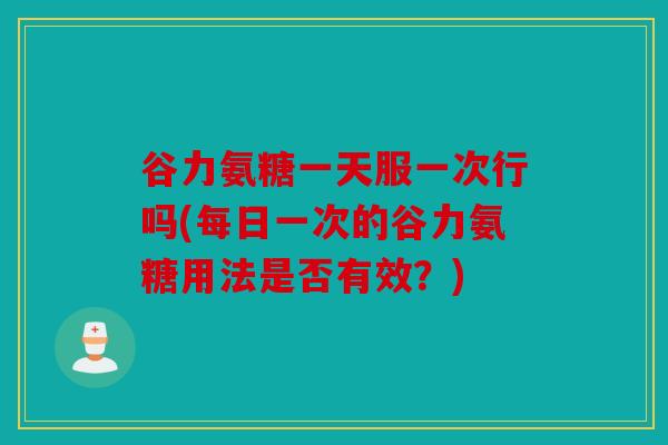 谷力氨糖一天服一次行吗(每日一次的谷力氨糖用法是否有效？)