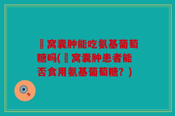 腘窝囊肿能吃氨基葡萄糖吗(腘窝囊肿患者能否食用氨基葡萄糖？)