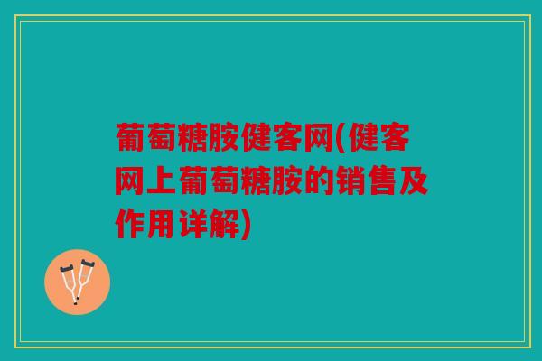 葡萄糖胺健客网(健客网上葡萄糖胺的销售及作用详解)