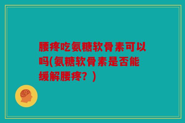 腰疼吃氨糖软骨素可以吗(氨糖软骨素是否能缓解腰疼？)
