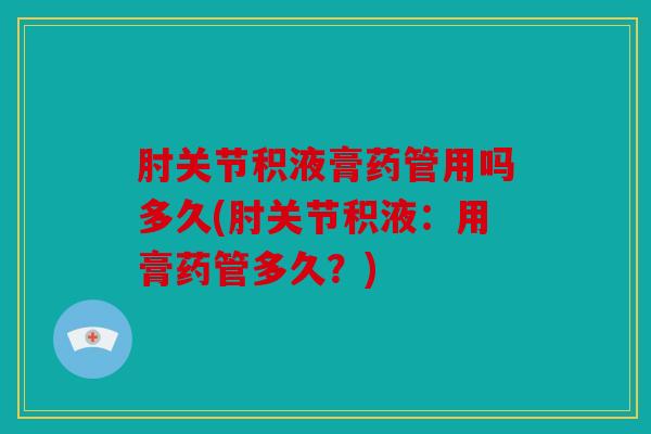肘关节积液膏药管用吗多久(肘关节积液：用膏药管多久？)