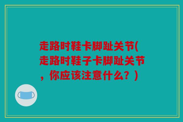 走路时鞋卡脚趾关节(走路时鞋子卡脚趾关节，你应该注意什么？)