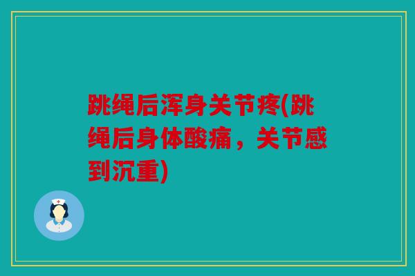 跳绳后浑身关节疼(跳绳后身体酸痛,关节感到沉重) 跳绳后浑身关节疼(跳绳后身体酸痛,关节感到沉重)