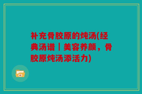 补充骨胶原的炖汤(经典汤谱｜美容养颜，骨胶原炖汤添活力)