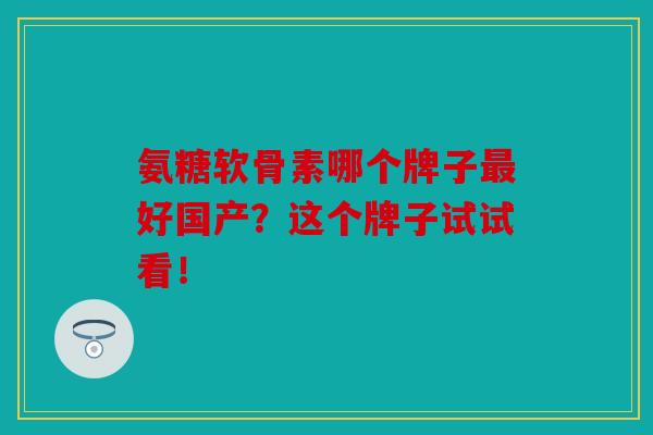 氨糖软骨素哪个牌子最好国产？这个牌子试试看！