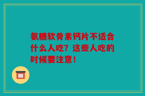 氨糖软骨素钙片不适合什么人吃？这些人吃的时候要注意！
