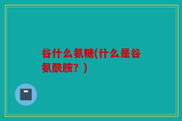 谷什么氨糖(什么是谷氨酰胺？)