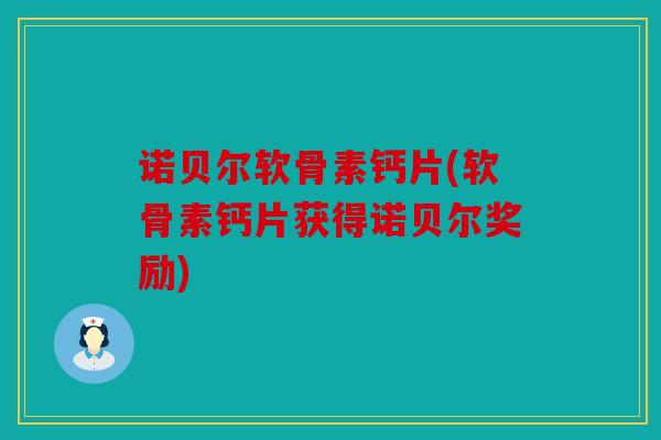诺贝尔软骨素钙片(软骨素钙片获得诺贝尔奖励)