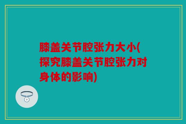 膝盖关节腔张力大小(探究膝盖关节腔张力对身体的影响)