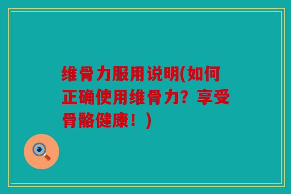 维骨力服用说明(如何正确使用维骨力？享受骨骼健康！)
