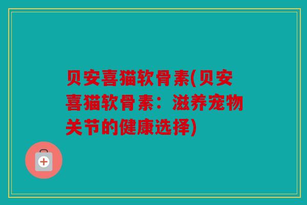 贝安喜猫软骨素(贝安喜猫软骨素：滋养宠物关节的健康选择)