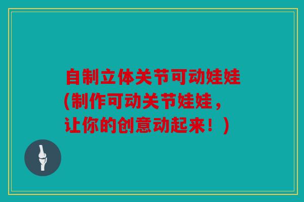 自制立体关节可动娃娃(制作可动关节娃娃，让你的创意动起来！)