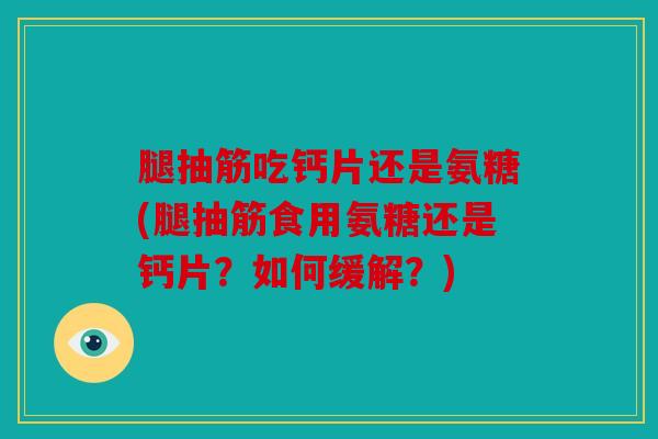 腿抽筋吃钙片还是氨糖(腿抽筋食用氨糖还是钙片？如何缓解？)