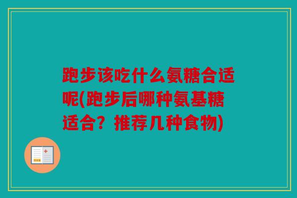 跑步该吃什么氨糖合适呢(跑步后哪种氨基糖适合？推荐几种食物)