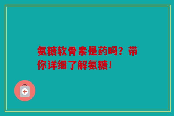 氨糖软骨素是药吗？带你详细了解氨糖！
