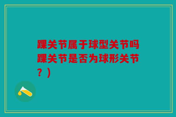 踝关节属于球型关节吗踝关节是否为球形关节?) 踝关节属于球型关节吗踝关节是否为球形关节?)