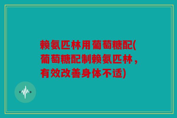 赖氨匹林用葡萄糖配(葡萄糖配制赖氨匹林，有效改善身体不适)