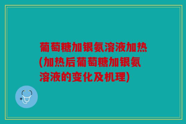 葡萄糖加银氨溶液加热(加热后葡萄糖加银氨溶液的变化及机理)
