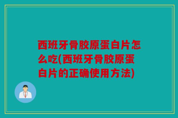 西班牙骨胶原蛋白片怎么吃(西班牙骨胶原蛋白片的正确使用方法)