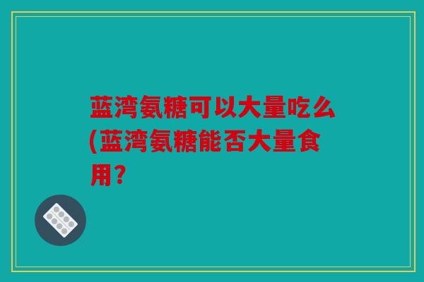 蓝湾氨糖可以大量吃么(蓝湾氨糖能否大量食用？