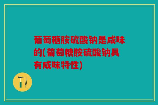 葡萄糖胺硫酸钠是咸味的(葡萄糖胺硫酸钠具有咸味特性)
