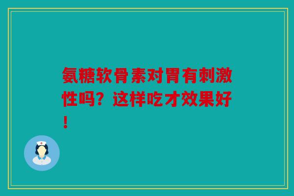 氨糖软骨素对胃有刺激性吗？这样吃才效果好！