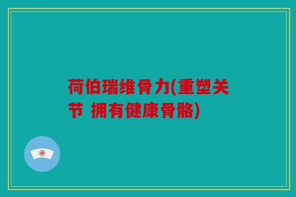 荷伯瑞维骨力(重塑关节 拥有健康骨骼)