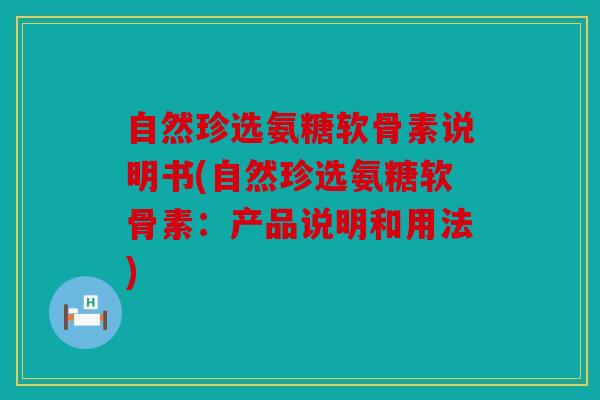 自然珍选氨糖软骨素说明书(自然珍选氨糖软骨素：产品说明和用法)