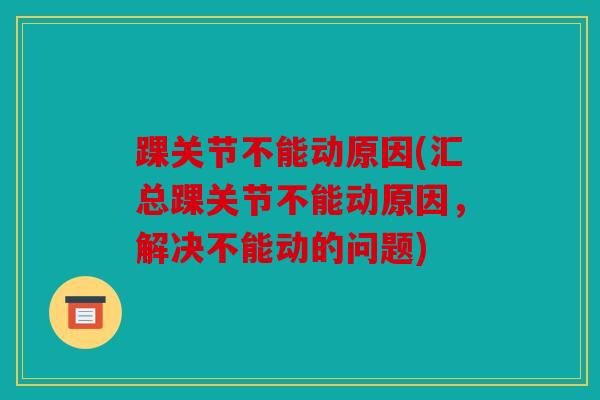 踝关节不能动原因(汇总踝关节不能动原因，解决不能动的问题)