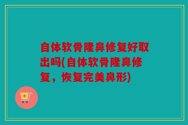 自体软骨隆鼻修复好取出吗(自体软骨隆鼻修复，恢复完美鼻形)