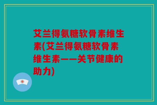 艾兰得氨糖软骨素维生素(艾兰得氨糖软骨素维生素——关节健康的助力)