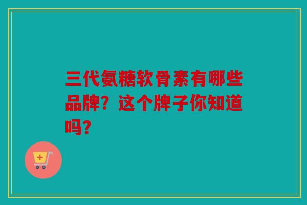 三代氨糖软骨素有哪些品牌？这个牌子你知道吗？