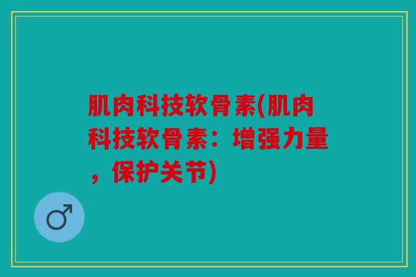 肌肉科技软骨素(肌肉科技软骨素：增强力量，保护关节)