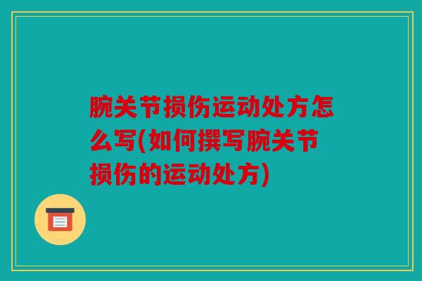 腕关节损伤运动处方怎么写(如何撰写腕关节损伤的运动处方)