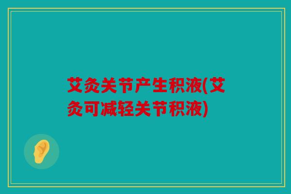 艾灸关节产生积液(艾灸可减轻关节积液)