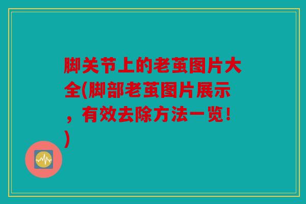 脚关节上的老茧图片大全(脚部老茧图片展示，有效去除方法一览！)