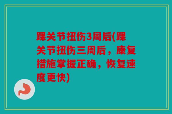 踝关节扭伤3周后(踝关节扭伤三周后，康复措施掌握正确，恢复速度更快)