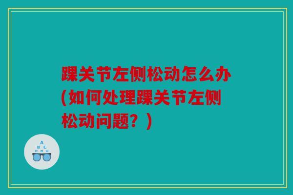 踝关节左侧松动怎么办(如何处理踝关节左侧松动问题？)