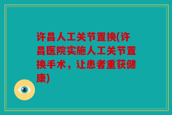 许昌人工关节置换(许昌医院实施人工关节置换手术，让患者重获健康)