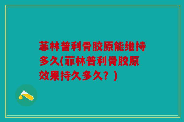 菲林普利骨胶原能维持多久(菲林普利骨胶原效果持久多久？)