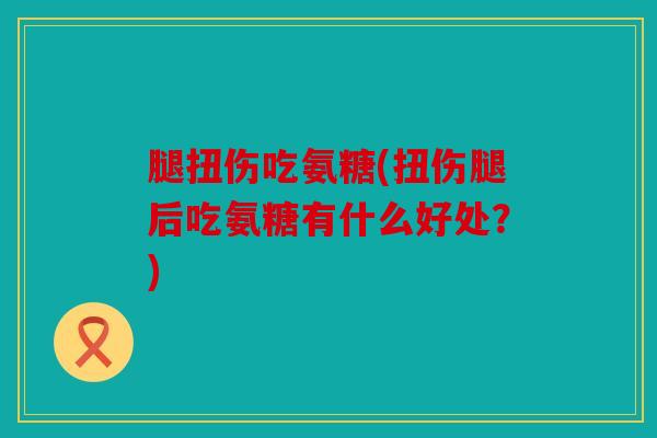 腿扭伤吃氨糖(扭伤腿后吃氨糖有什么好处？)