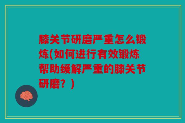 膝关节研磨严重怎么锻炼(如何进行有效锻炼帮助缓解严重的膝关节研磨？)